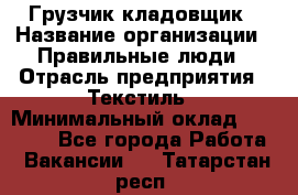 Грузчик-кладовщик › Название организации ­ Правильные люди › Отрасль предприятия ­ Текстиль › Минимальный оклад ­ 26 000 - Все города Работа » Вакансии   . Татарстан респ.